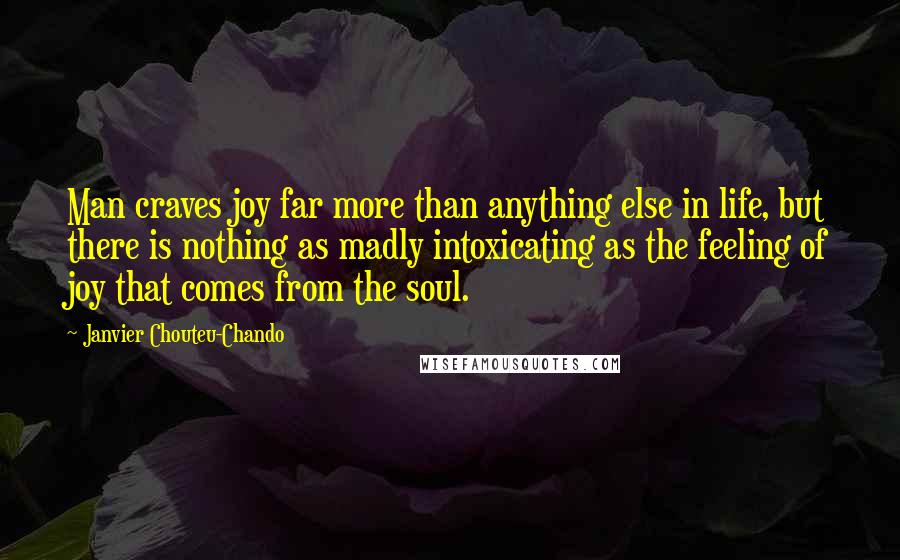 Janvier Chouteu-Chando Quotes: Man craves joy far more than anything else in life, but there is nothing as madly intoxicating as the feeling of joy that comes from the soul.