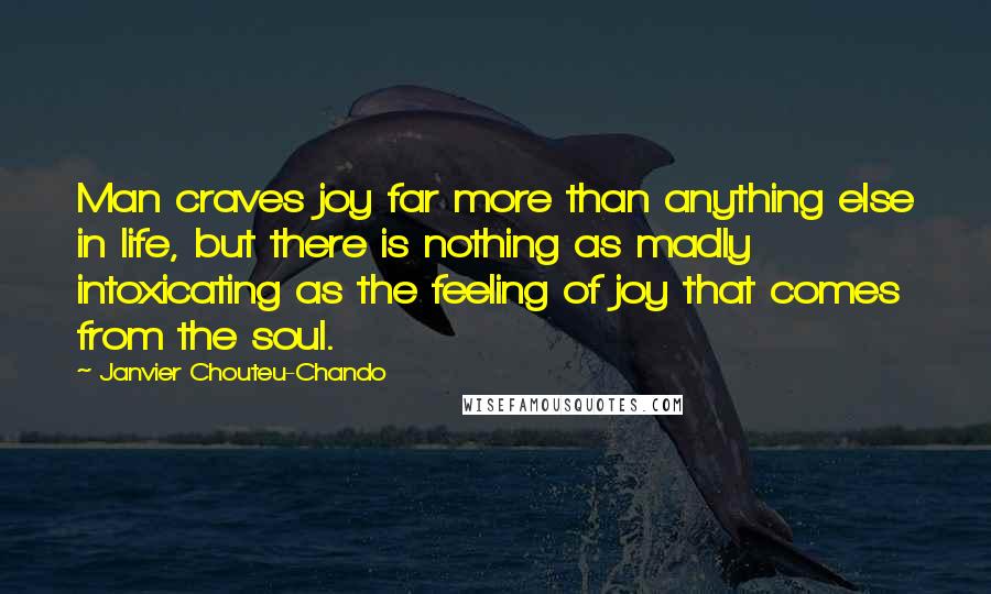 Janvier Chouteu-Chando Quotes: Man craves joy far more than anything else in life, but there is nothing as madly intoxicating as the feeling of joy that comes from the soul.