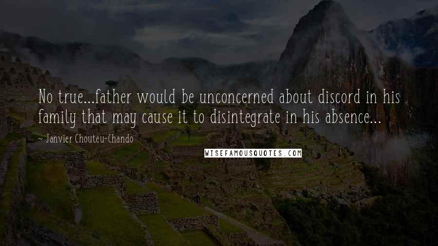 Janvier Chouteu-Chando Quotes: No true...father would be unconcerned about discord in his family that may cause it to disintegrate in his absence...