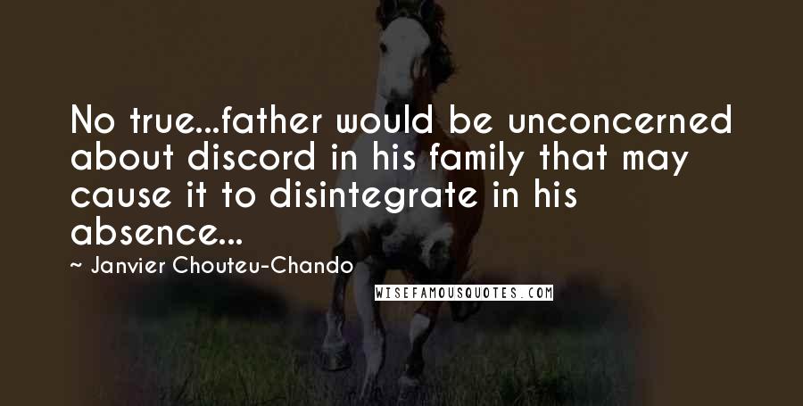 Janvier Chouteu-Chando Quotes: No true...father would be unconcerned about discord in his family that may cause it to disintegrate in his absence...