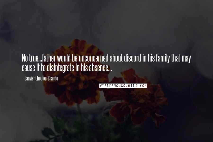 Janvier Chouteu-Chando Quotes: No true...father would be unconcerned about discord in his family that may cause it to disintegrate in his absence...