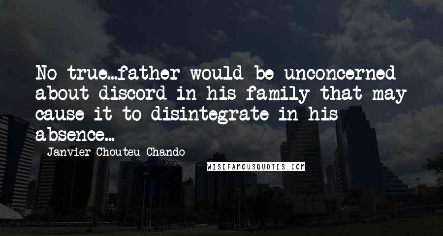 Janvier Chouteu-Chando Quotes: No true...father would be unconcerned about discord in his family that may cause it to disintegrate in his absence...