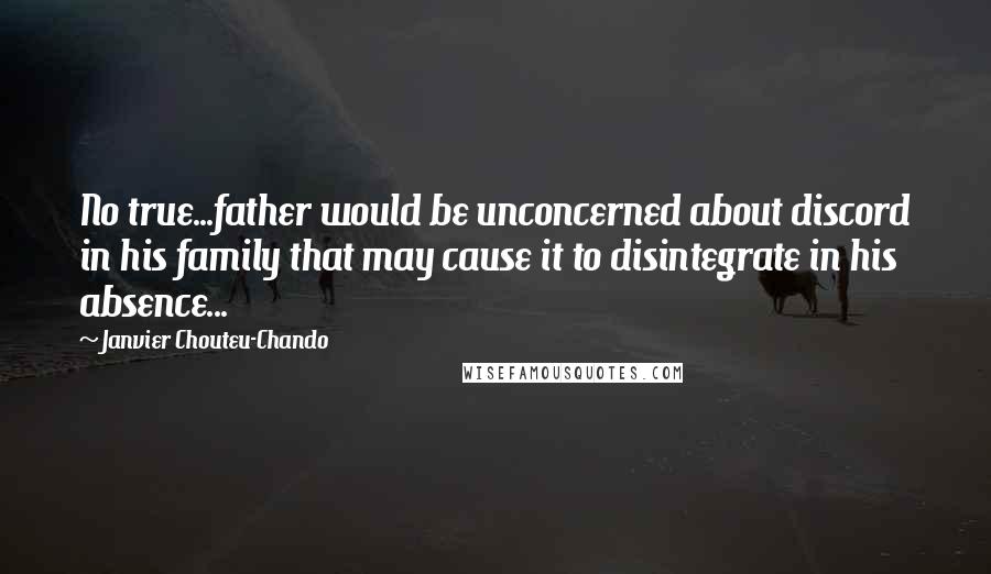 Janvier Chouteu-Chando Quotes: No true...father would be unconcerned about discord in his family that may cause it to disintegrate in his absence...