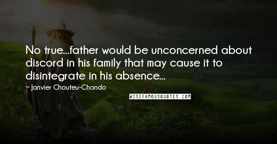 Janvier Chouteu-Chando Quotes: No true...father would be unconcerned about discord in his family that may cause it to disintegrate in his absence...