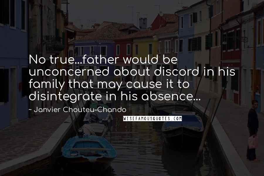 Janvier Chouteu-Chando Quotes: No true...father would be unconcerned about discord in his family that may cause it to disintegrate in his absence...