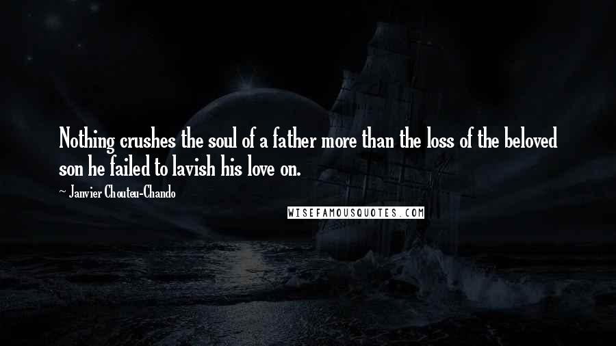 Janvier Chouteu-Chando Quotes: Nothing crushes the soul of a father more than the loss of the beloved son he failed to lavish his love on.