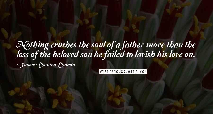 Janvier Chouteu-Chando Quotes: Nothing crushes the soul of a father more than the loss of the beloved son he failed to lavish his love on.