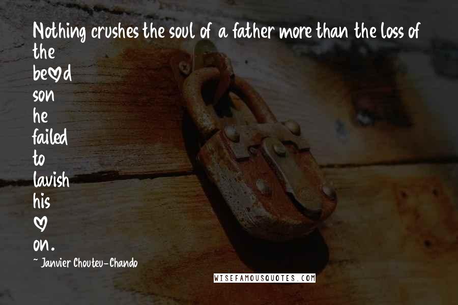 Janvier Chouteu-Chando Quotes: Nothing crushes the soul of a father more than the loss of the beloved son he failed to lavish his love on.