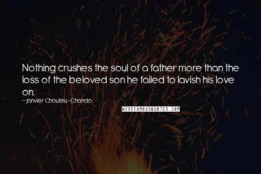 Janvier Chouteu-Chando Quotes: Nothing crushes the soul of a father more than the loss of the beloved son he failed to lavish his love on.