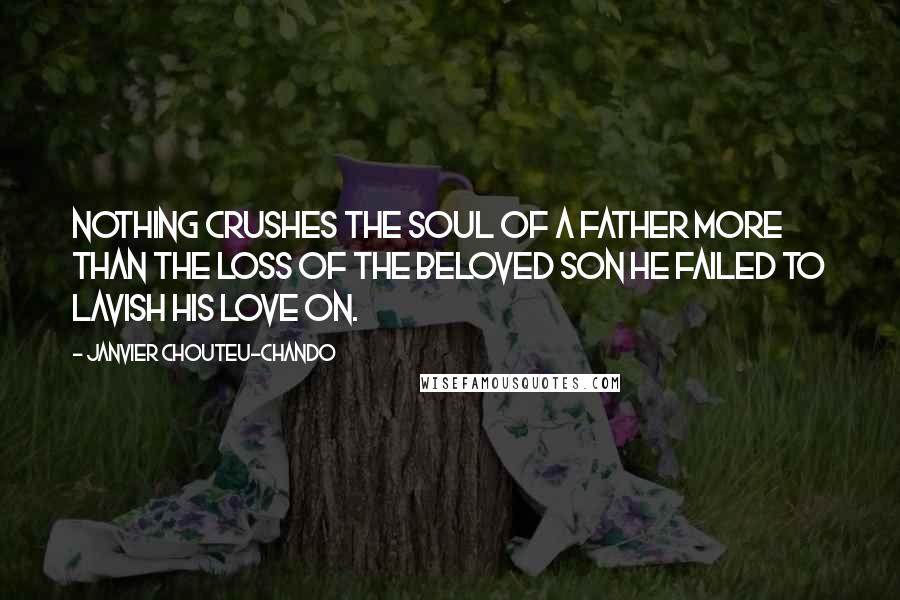 Janvier Chouteu-Chando Quotes: Nothing crushes the soul of a father more than the loss of the beloved son he failed to lavish his love on.