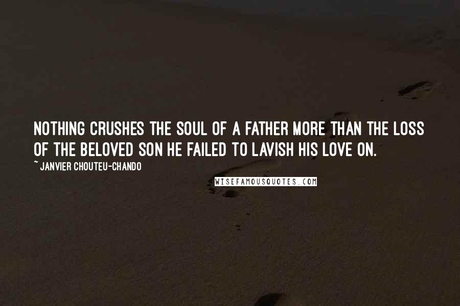 Janvier Chouteu-Chando Quotes: Nothing crushes the soul of a father more than the loss of the beloved son he failed to lavish his love on.