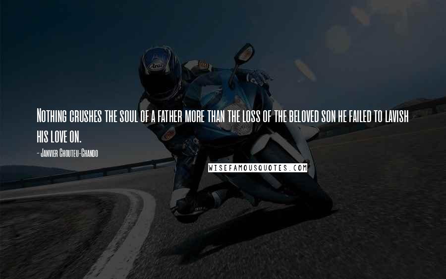 Janvier Chouteu-Chando Quotes: Nothing crushes the soul of a father more than the loss of the beloved son he failed to lavish his love on.