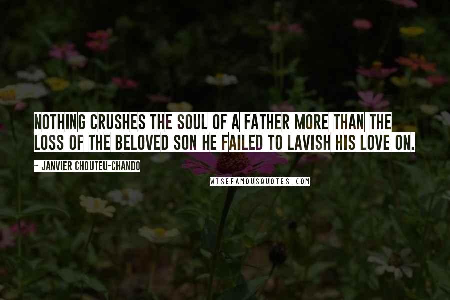Janvier Chouteu-Chando Quotes: Nothing crushes the soul of a father more than the loss of the beloved son he failed to lavish his love on.