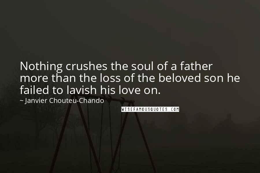 Janvier Chouteu-Chando Quotes: Nothing crushes the soul of a father more than the loss of the beloved son he failed to lavish his love on.