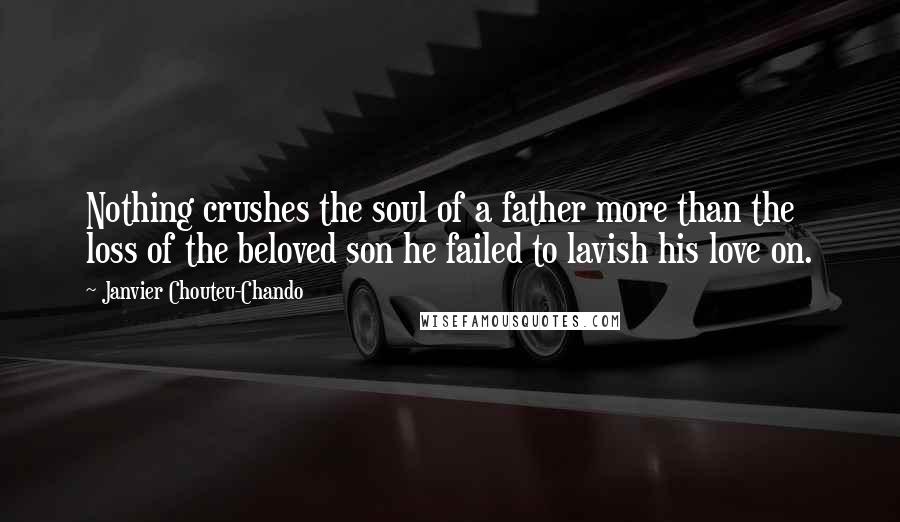 Janvier Chouteu-Chando Quotes: Nothing crushes the soul of a father more than the loss of the beloved son he failed to lavish his love on.