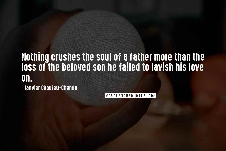 Janvier Chouteu-Chando Quotes: Nothing crushes the soul of a father more than the loss of the beloved son he failed to lavish his love on.