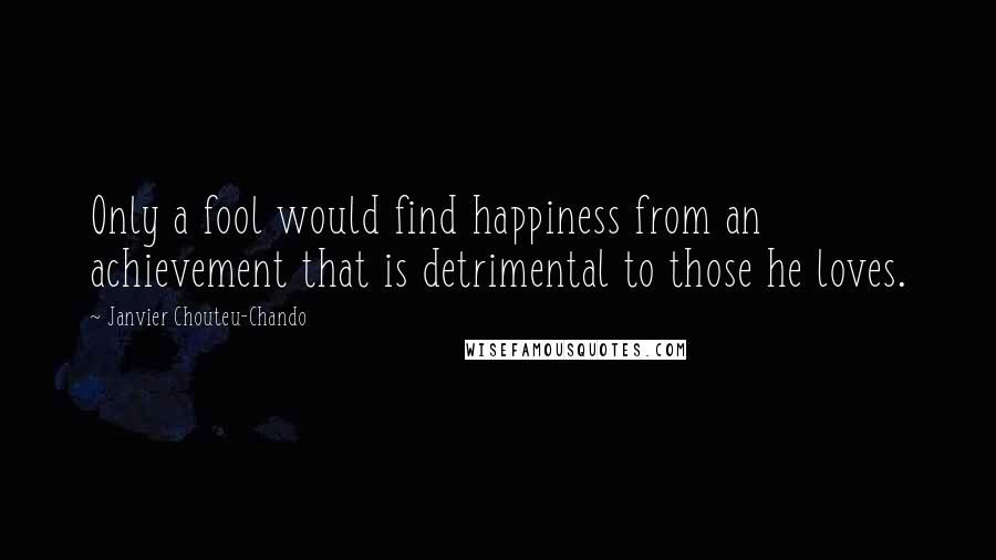 Janvier Chouteu-Chando Quotes: Only a fool would find happiness from an achievement that is detrimental to those he loves.