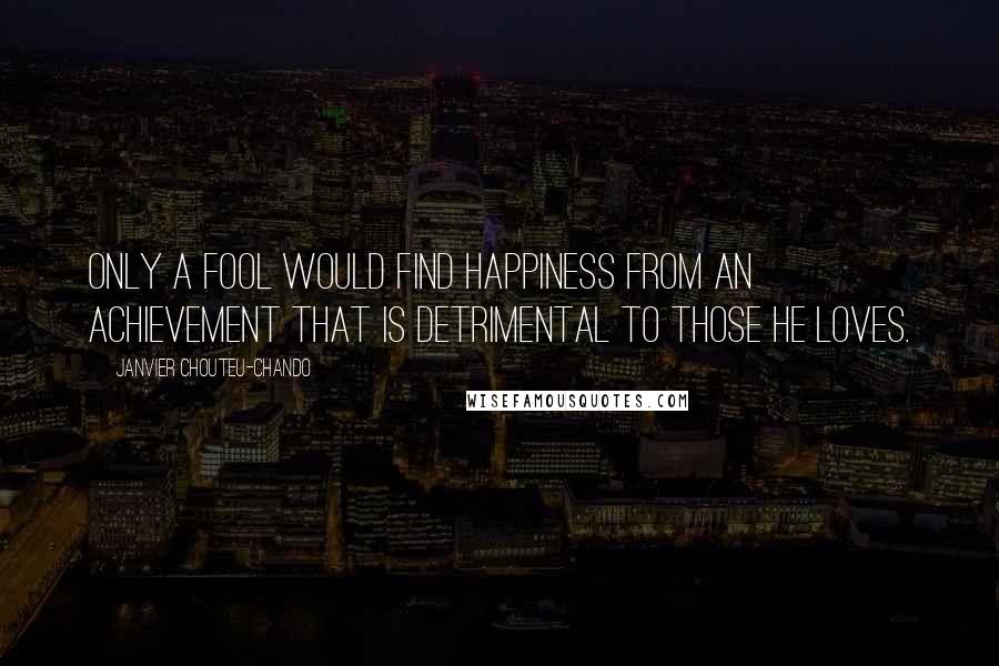 Janvier Chouteu-Chando Quotes: Only a fool would find happiness from an achievement that is detrimental to those he loves.