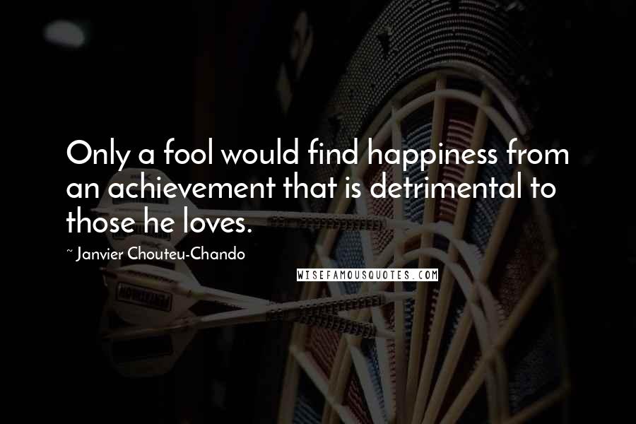 Janvier Chouteu-Chando Quotes: Only a fool would find happiness from an achievement that is detrimental to those he loves.