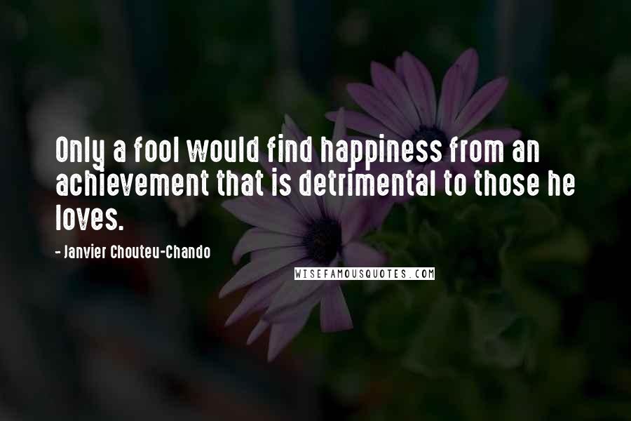 Janvier Chouteu-Chando Quotes: Only a fool would find happiness from an achievement that is detrimental to those he loves.