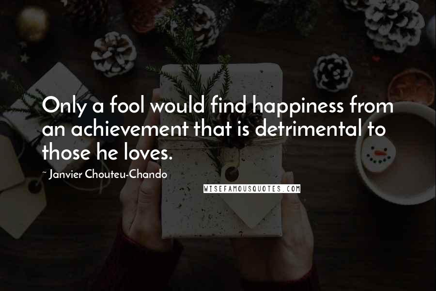 Janvier Chouteu-Chando Quotes: Only a fool would find happiness from an achievement that is detrimental to those he loves.