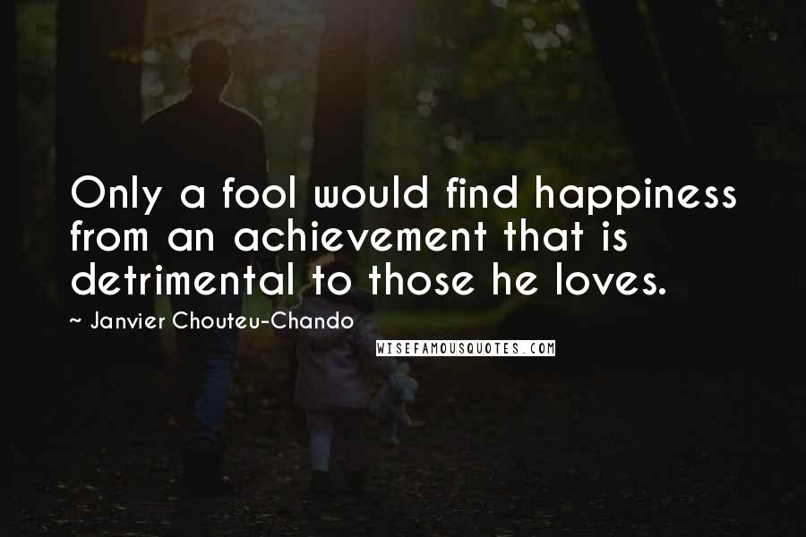 Janvier Chouteu-Chando Quotes: Only a fool would find happiness from an achievement that is detrimental to those he loves.