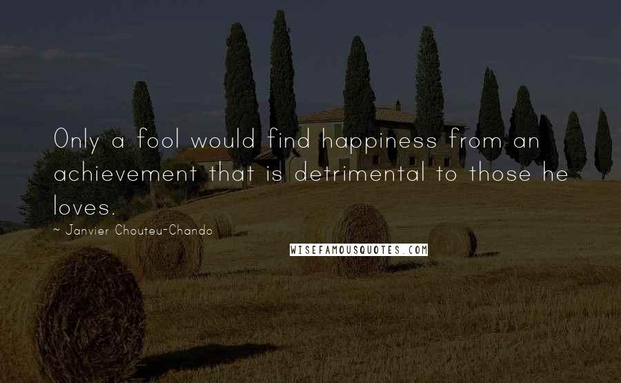 Janvier Chouteu-Chando Quotes: Only a fool would find happiness from an achievement that is detrimental to those he loves.