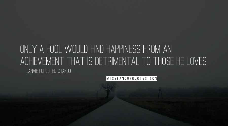 Janvier Chouteu-Chando Quotes: Only a fool would find happiness from an achievement that is detrimental to those he loves.