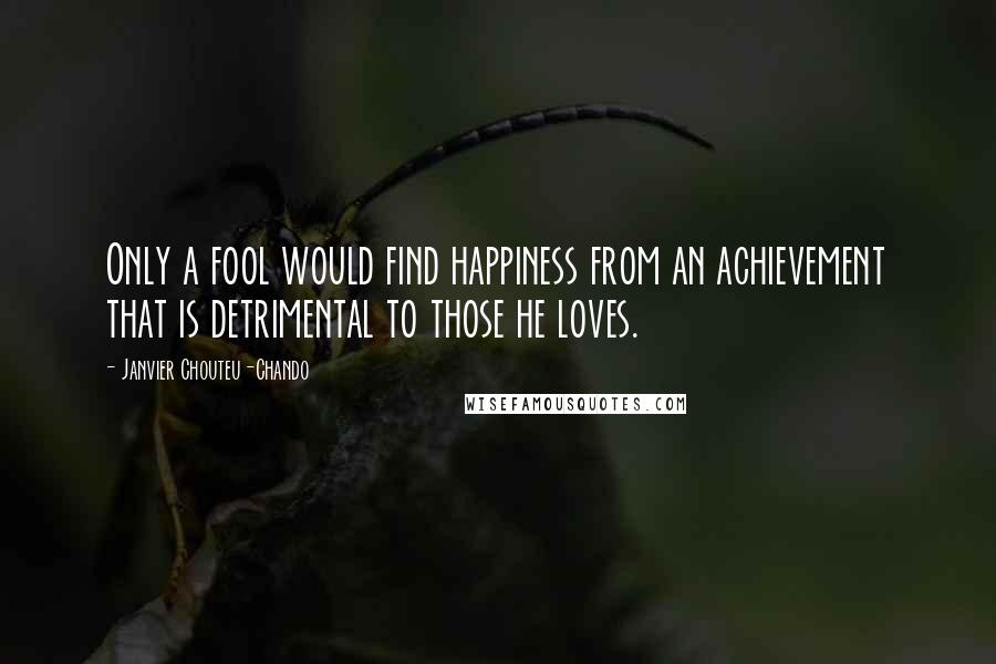 Janvier Chouteu-Chando Quotes: Only a fool would find happiness from an achievement that is detrimental to those he loves.