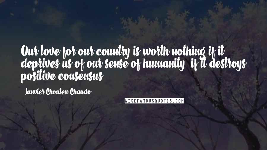 Janvier Chouteu-Chando Quotes: Our love for our country is worth nothing if it deprives us of our sense of humanity, if it destroys positive consensus.