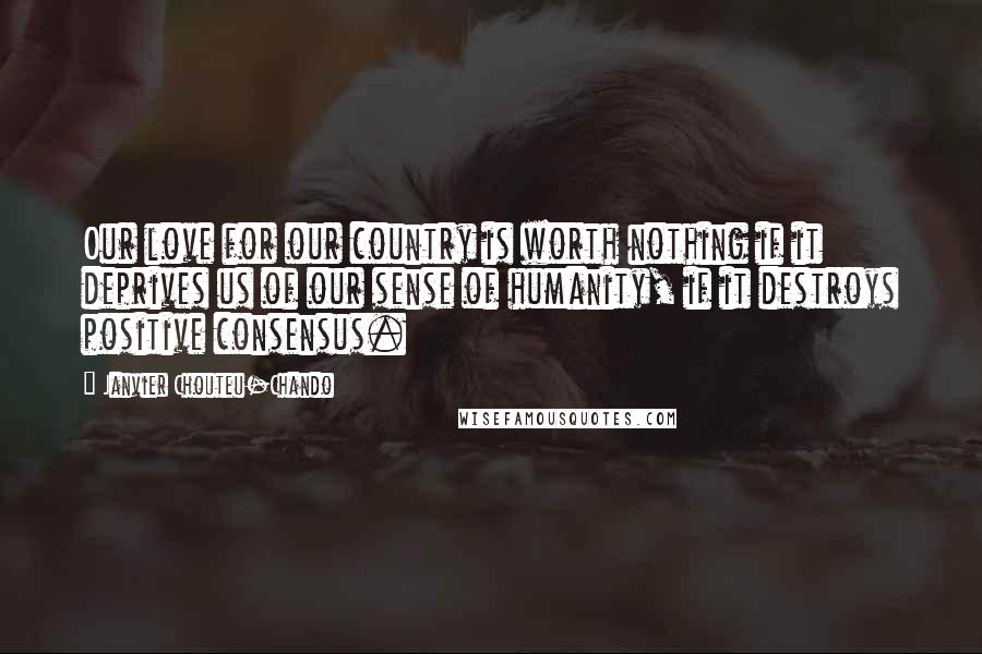 Janvier Chouteu-Chando Quotes: Our love for our country is worth nothing if it deprives us of our sense of humanity, if it destroys positive consensus.