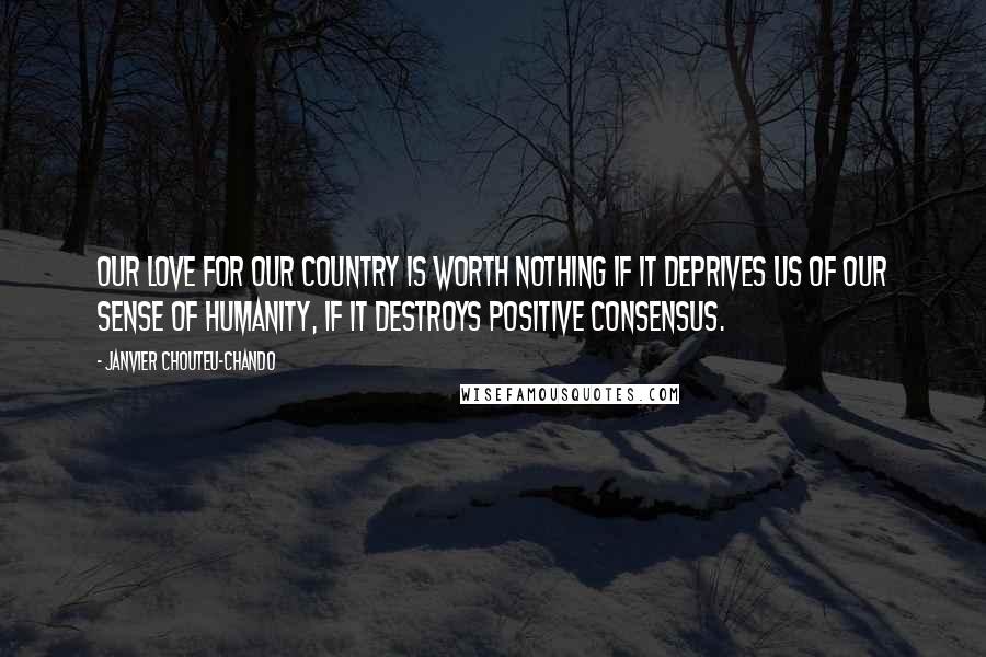 Janvier Chouteu-Chando Quotes: Our love for our country is worth nothing if it deprives us of our sense of humanity, if it destroys positive consensus.