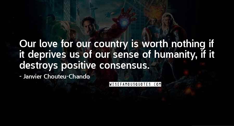 Janvier Chouteu-Chando Quotes: Our love for our country is worth nothing if it deprives us of our sense of humanity, if it destroys positive consensus.
