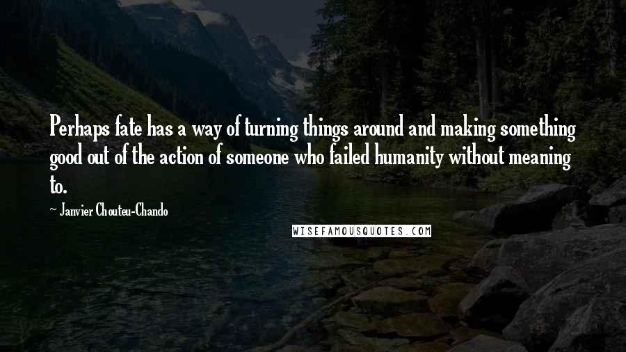 Janvier Chouteu-Chando Quotes: Perhaps fate has a way of turning things around and making something good out of the action of someone who failed humanity without meaning to.