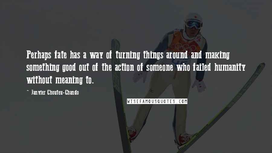 Janvier Chouteu-Chando Quotes: Perhaps fate has a way of turning things around and making something good out of the action of someone who failed humanity without meaning to.