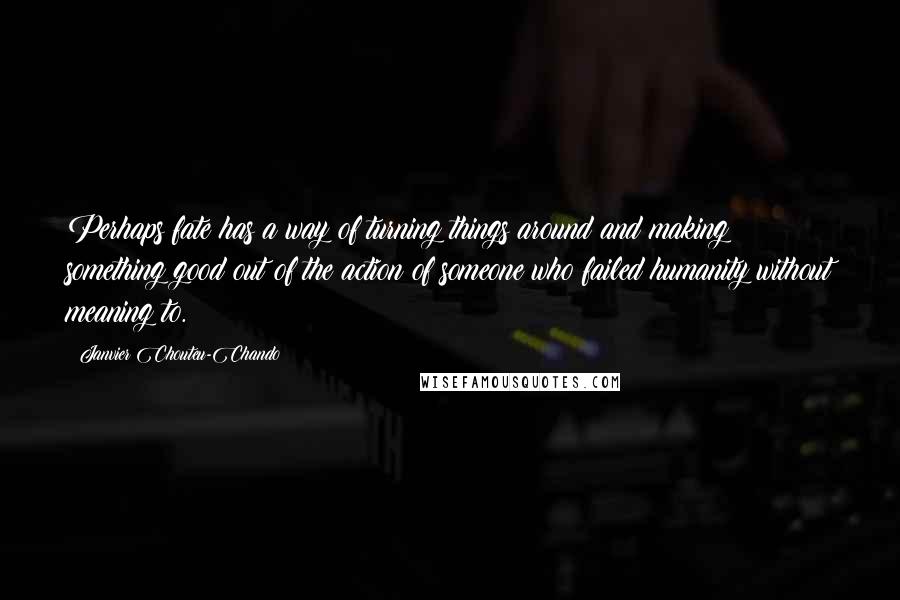 Janvier Chouteu-Chando Quotes: Perhaps fate has a way of turning things around and making something good out of the action of someone who failed humanity without meaning to.