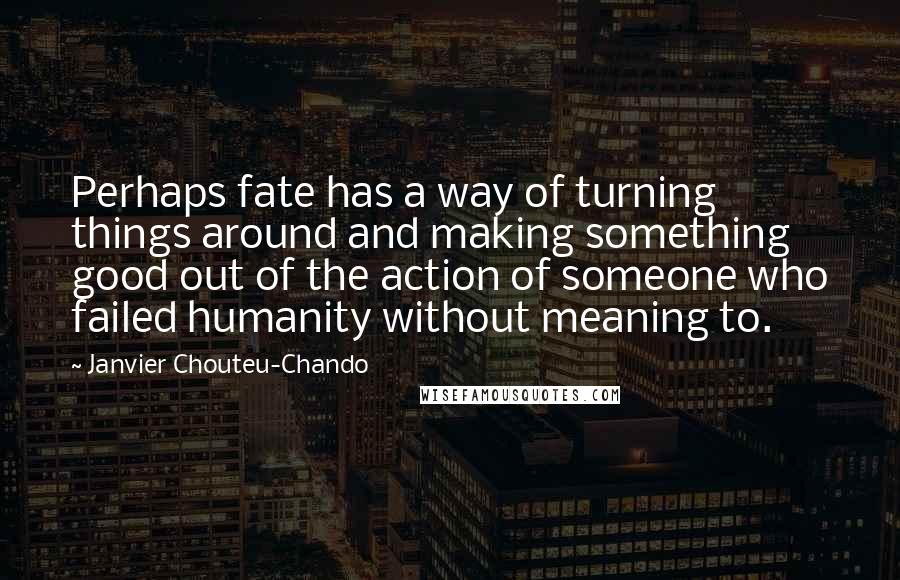 Janvier Chouteu-Chando Quotes: Perhaps fate has a way of turning things around and making something good out of the action of someone who failed humanity without meaning to.