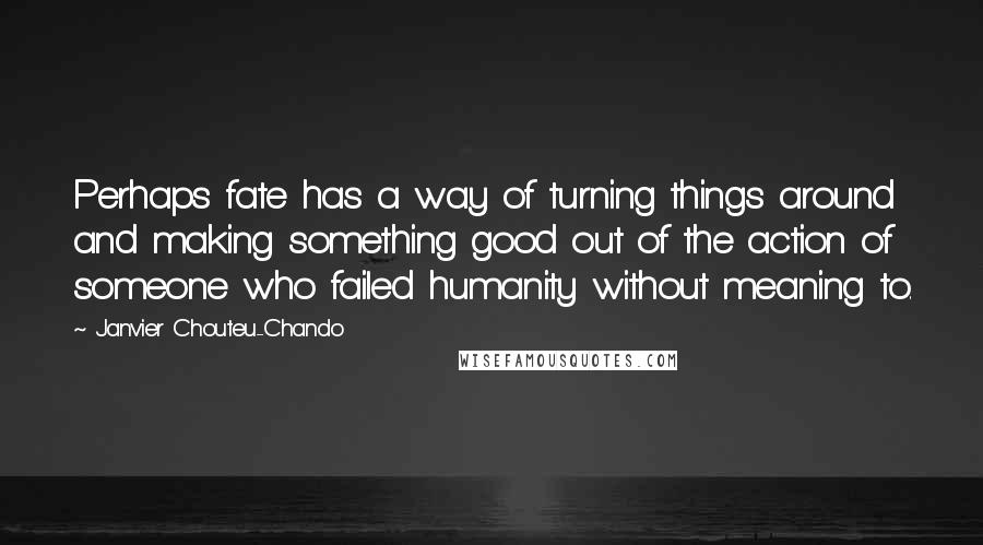 Janvier Chouteu-Chando Quotes: Perhaps fate has a way of turning things around and making something good out of the action of someone who failed humanity without meaning to.