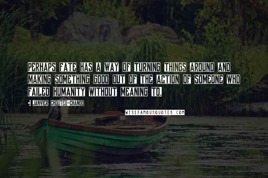 Janvier Chouteu-Chando Quotes: Perhaps fate has a way of turning things around and making something good out of the action of someone who failed humanity without meaning to.