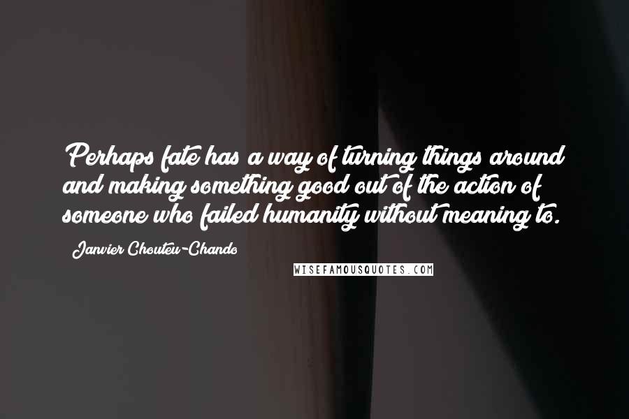 Janvier Chouteu-Chando Quotes: Perhaps fate has a way of turning things around and making something good out of the action of someone who failed humanity without meaning to.