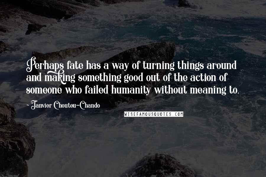 Janvier Chouteu-Chando Quotes: Perhaps fate has a way of turning things around and making something good out of the action of someone who failed humanity without meaning to.