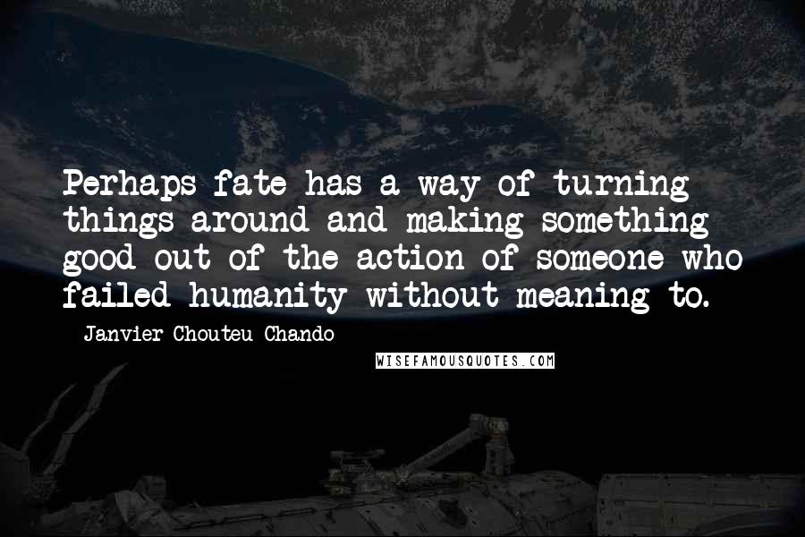 Janvier Chouteu-Chando Quotes: Perhaps fate has a way of turning things around and making something good out of the action of someone who failed humanity without meaning to.