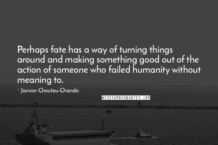 Janvier Chouteu-Chando Quotes: Perhaps fate has a way of turning things around and making something good out of the action of someone who failed humanity without meaning to.