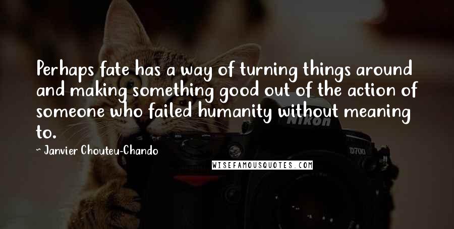 Janvier Chouteu-Chando Quotes: Perhaps fate has a way of turning things around and making something good out of the action of someone who failed humanity without meaning to.