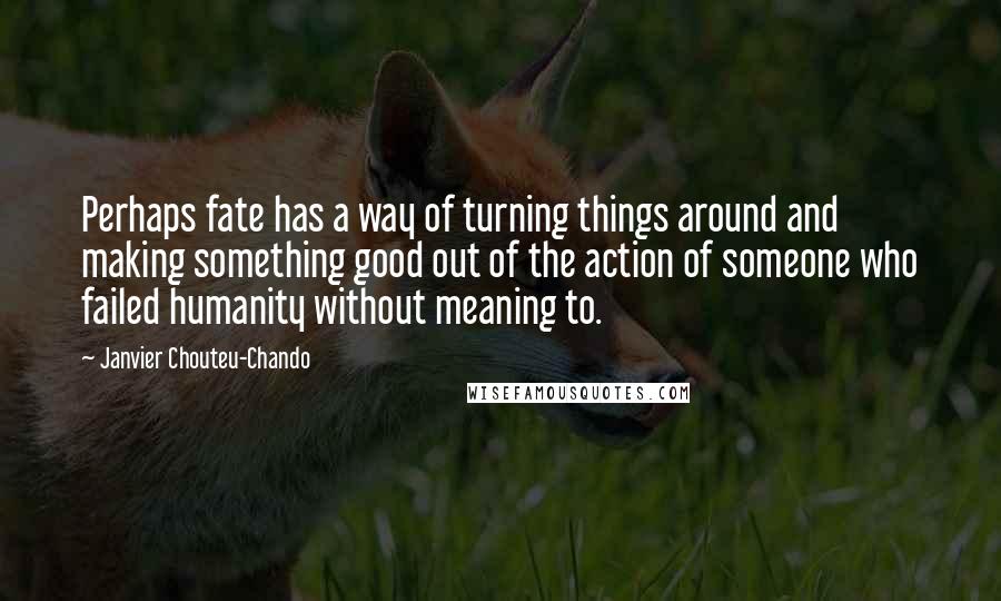 Janvier Chouteu-Chando Quotes: Perhaps fate has a way of turning things around and making something good out of the action of someone who failed humanity without meaning to.