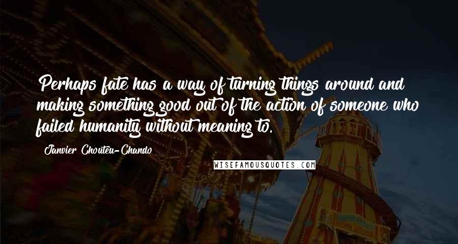 Janvier Chouteu-Chando Quotes: Perhaps fate has a way of turning things around and making something good out of the action of someone who failed humanity without meaning to.