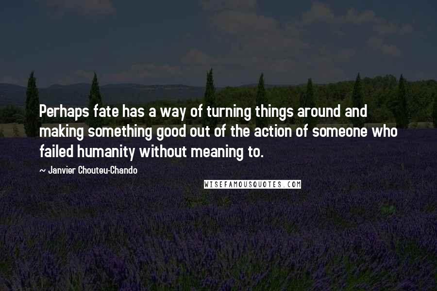 Janvier Chouteu-Chando Quotes: Perhaps fate has a way of turning things around and making something good out of the action of someone who failed humanity without meaning to.