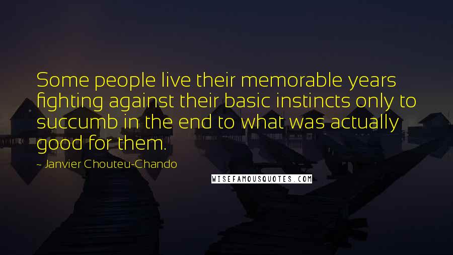 Janvier Chouteu-Chando Quotes: Some people live their memorable years fighting against their basic instincts only to succumb in the end to what was actually good for them.