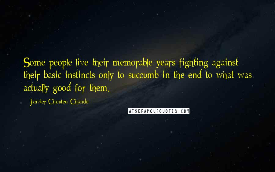 Janvier Chouteu-Chando Quotes: Some people live their memorable years fighting against their basic instincts only to succumb in the end to what was actually good for them.