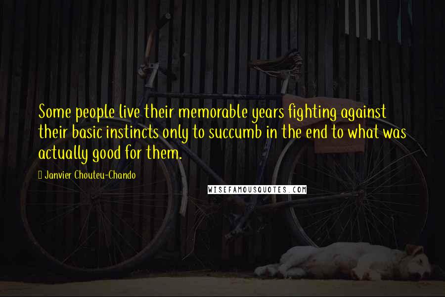 Janvier Chouteu-Chando Quotes: Some people live their memorable years fighting against their basic instincts only to succumb in the end to what was actually good for them.